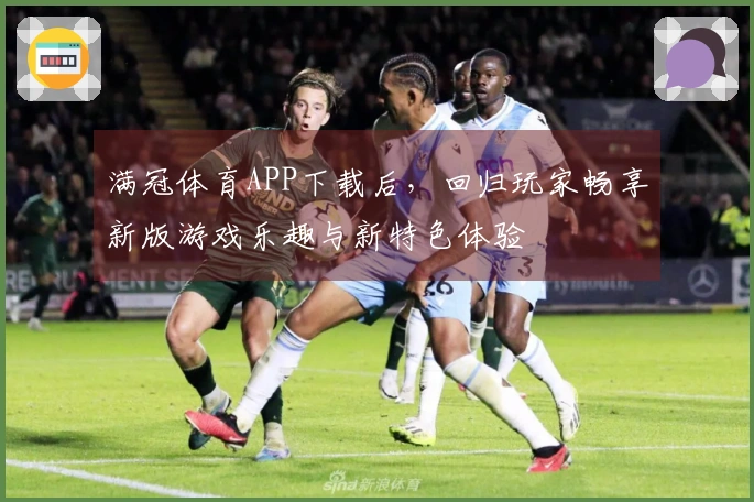 满冠体育APP下载后，回归玩家畅享新版游戏乐趣与新特色体验