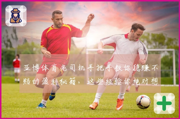 亚博体育老司机手把手教你稳赚不赔的盈利秘籍，这些经验你绝对想不到！