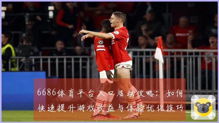 6686体育平台入口活动攻略：如何快速提升游戏收益与体验优化技巧