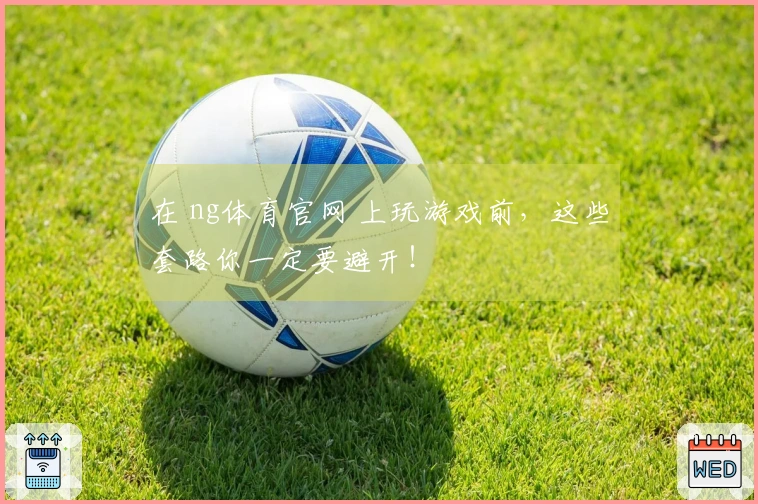 在 ng体育官网 上玩游戏前，这些套路你一定要避开！