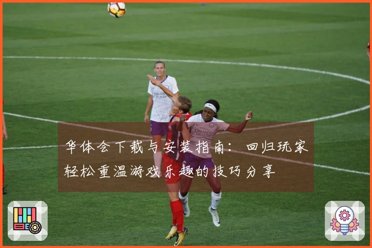 华体会下载与安装指南：回归玩家轻松重温游戏乐趣的技巧分享