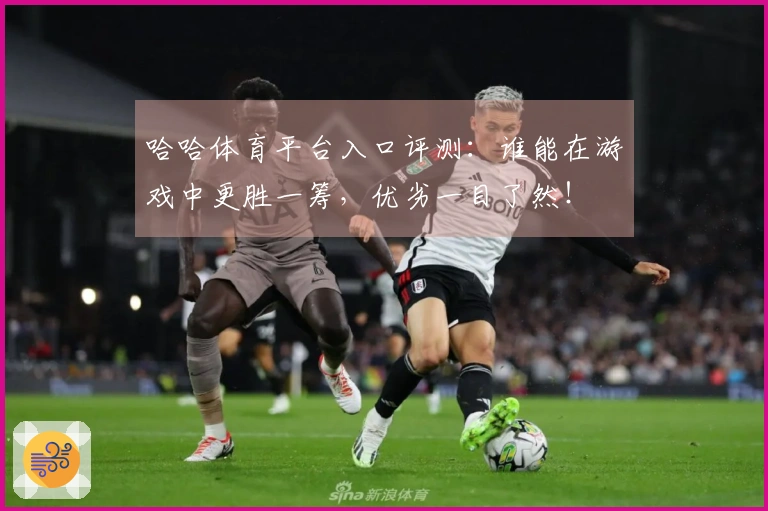 哈哈体育平台入口评测：谁能在游戏中更胜一筹，优劣一目了然！