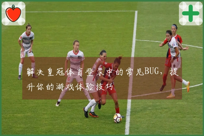 解决皇冠体育登录中的常见BUG，提升你的游戏体验技巧