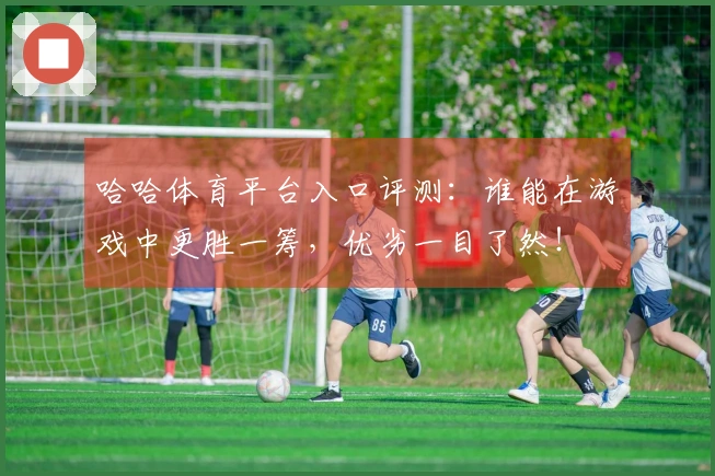 哈哈体育平台入口评测：谁能在游戏中更胜一筹，优劣一目了然！