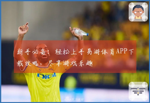 新手必备：轻松上手易游体育APP下载攻略，尽享游戏乐趣