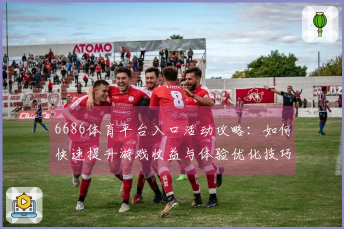 6686体育平台入口活动攻略：如何快速提升游戏收益与体验优化技巧