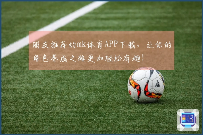 朋友推荐的mk体育APP下载，让你的角色养成之路更加轻松有趣！
