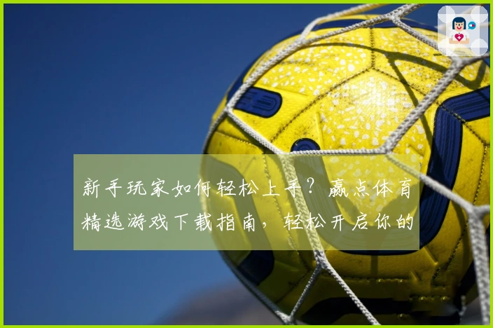 新手玩家如何轻松上手？赢点体育精选游戏下载指南，轻松开启你的游戏之旅