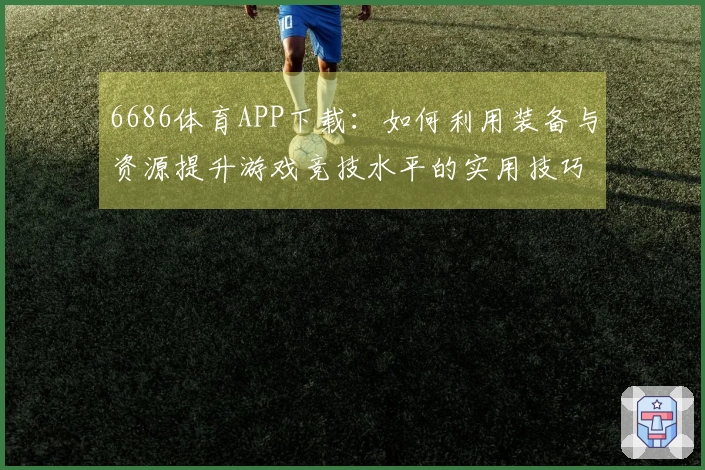 6686体育APP下载：如何利用装备与资源提升游戏竞技水平的实用技巧