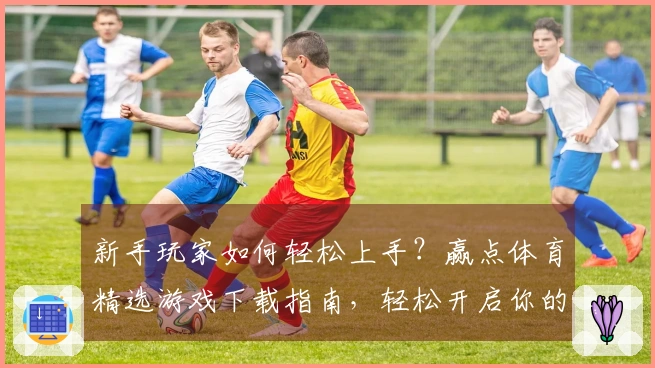 新手玩家如何轻松上手？赢点体育精选游戏下载指南，轻松开启你的游戏之旅