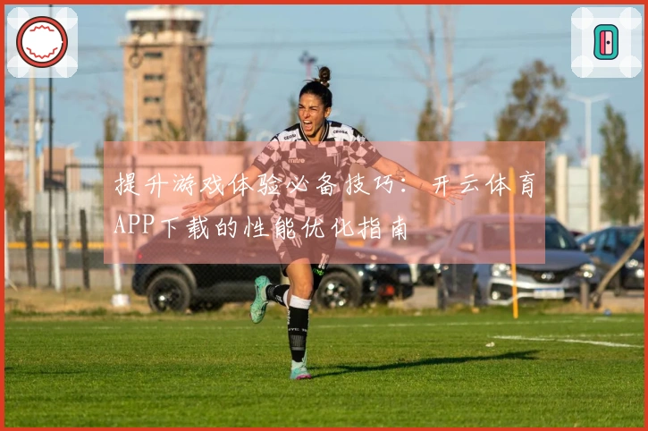 提升游戏体验必备技巧：开云体育APP下载的性能优化指南
