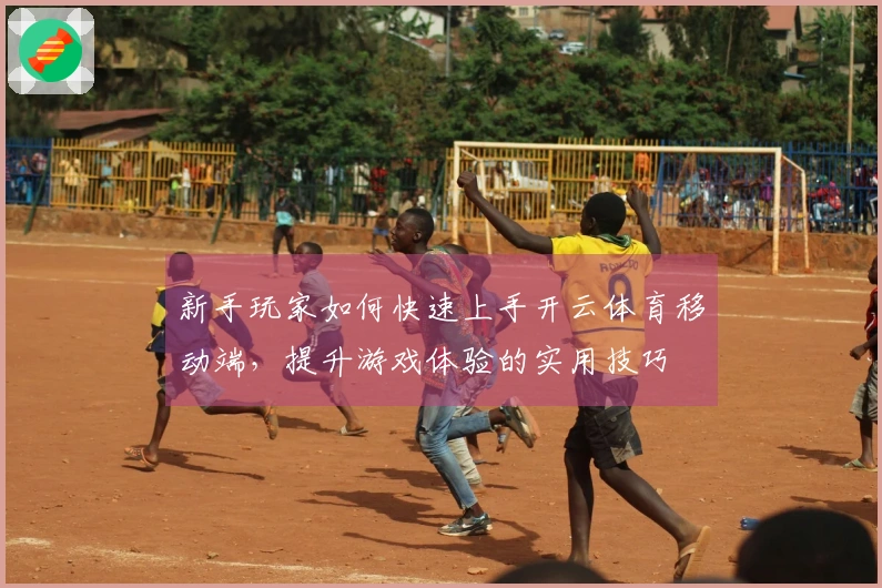 新手玩家如何快速上手开云体育移动端，提升游戏体验的实用技巧
