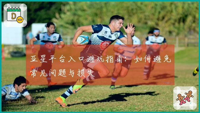 亚星平台入口避坑指南：如何避免常见问题与损失