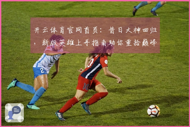 开云体育官网首页：昔日大神回归，新版英雄上手指南助你重拾巅峰操作