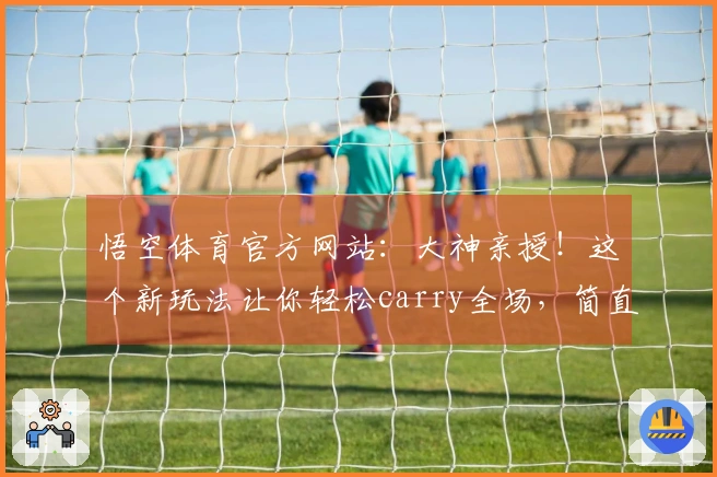 悟空体育官方网站：大神亲授！这个新玩法让你轻松carry全场，简直不要太爽！