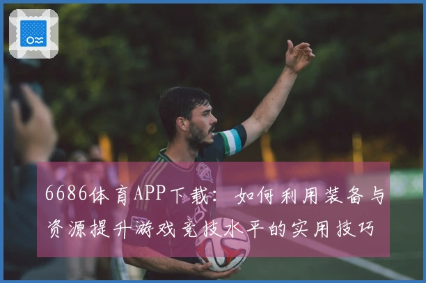 6686体育APP下载：如何利用装备与资源提升游戏竞技水平的实用技巧