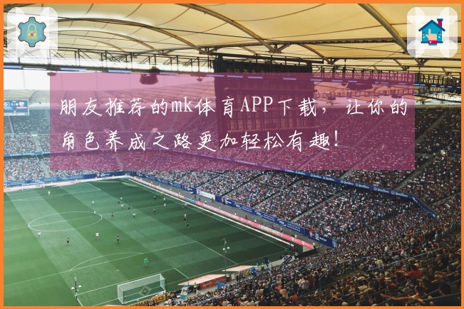 朋友推荐的mk体育APP下载，让你的角色养成之路更加轻松有趣！