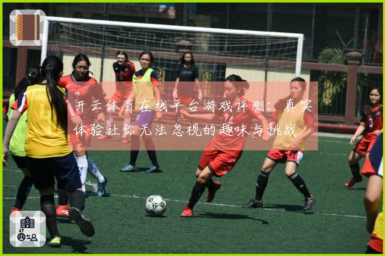开云体育在线平台游戏评测：真实体验让你无法忽视的趣味与挑战