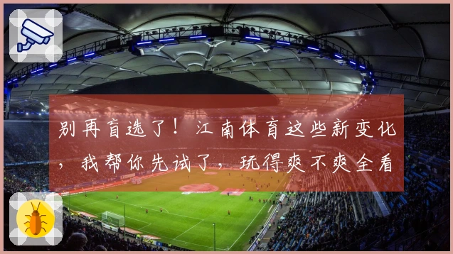别再盲选了！江南体育这些新变化，我帮你先试了，玩得爽不爽全看这！