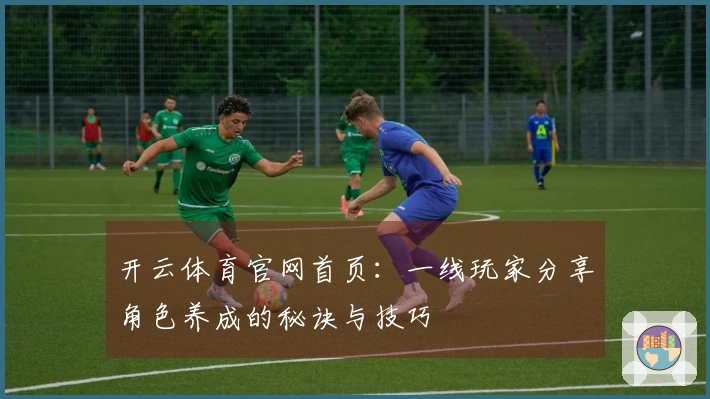 开云体育官网首页：一线玩家分享角色养成的秘诀与技巧