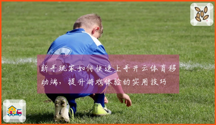 新手玩家如何快速上手开云体育移动端，提升游戏体验的实用技巧
